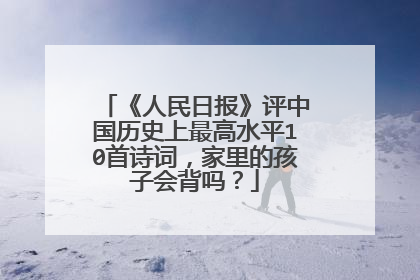 《人民日报》评中国历史上最高水平10首诗词，家里的孩子会背吗？