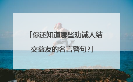 你还知道哪些劝诫人结交益友的名言警句?