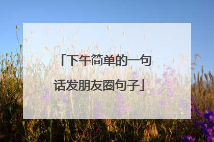 下午简单的一句话发朋友圈句子