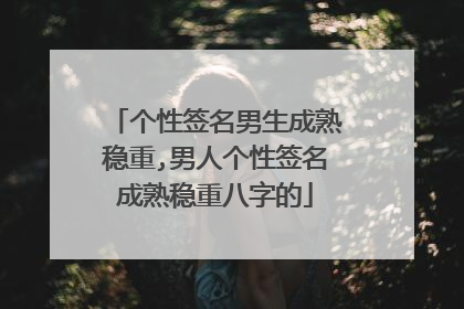 个性签名男生成熟稳重,男人个性签名成熟稳重八字的