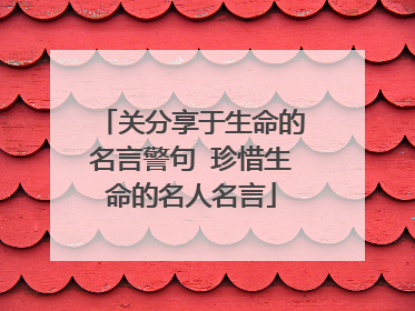 关分享于生命的名言警句 珍惜生命的名人名言