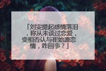 刘雯提起感情落泪，称从未谈过恋爱，变相否认与崔始源恋情，咋回事？