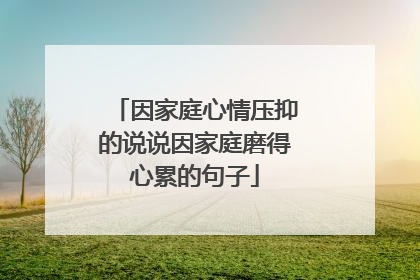 因家庭心情压抑的说说因家庭磨得心累的句子