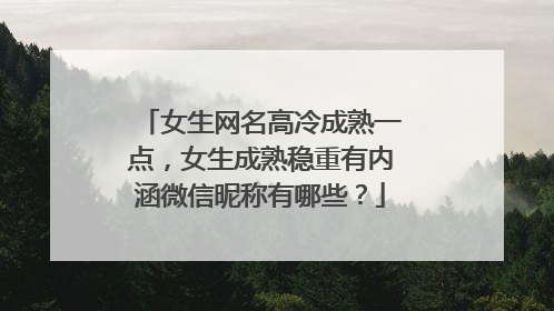 女生网名高冷成熟一点，女生成熟稳重有内涵微信昵称有哪些？