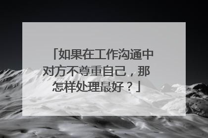 如果在工作沟通中对方不尊重自己，那怎样处理最好？