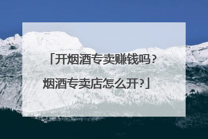 开烟酒专卖赚钱吗?烟酒专卖店怎么开?