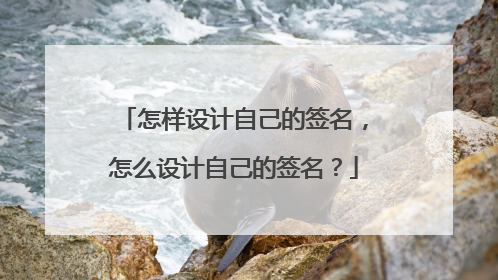 怎样设计自己的签名，怎么设计自己的签名？