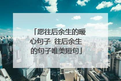 愿往后余生的暖心句子 往后余生的句子唯美短句