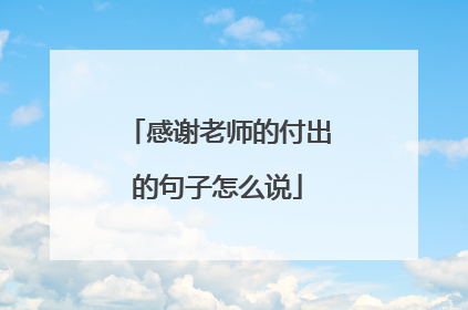 感谢老师的付出的句子怎么说