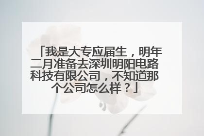 我是大专应届生，明年二月准备去深圳明阳电路科技有限公司，不知道那个公司怎么样？