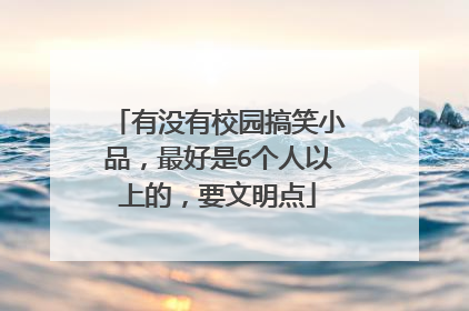 有没有校园搞笑小品，最好是6个人以上的，要文明点