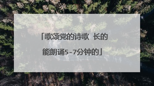 歌颂党的诗歌 长的 能朗诵5-7分钟的