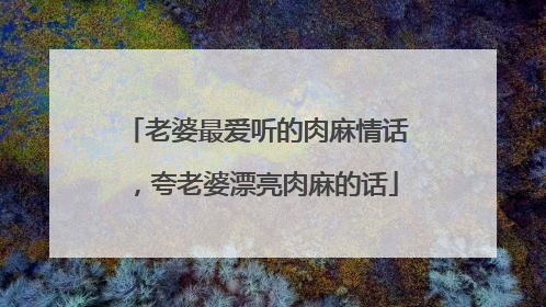 老婆最爱听的肉麻情话，夸老婆漂亮肉麻的话