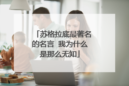 苏格拉底最著名的名言 我为什么是那么无知