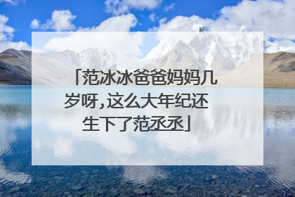 范冰冰爸爸妈妈几岁呀,这么大年纪还生下了范丞丞