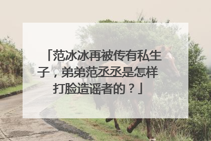 范冰冰再被传有私生子，弟弟范丞丞是怎样打脸造谣者的？