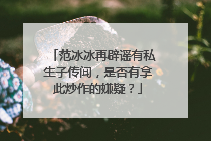 范冰冰再辟谣有私生子传闻，是否有拿此炒作的嫌疑？