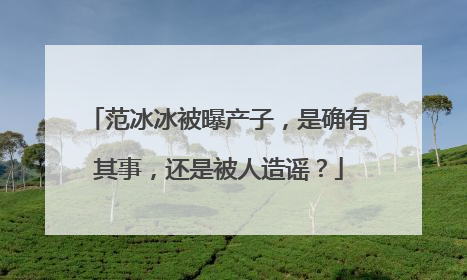 范冰冰被曝产子，是确有其事，还是被人造谣？