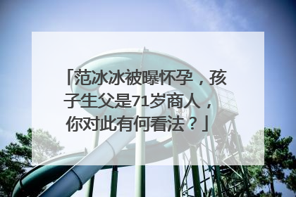 范冰冰被曝怀孕，孩子生父是71岁商人，你对此有何看法？