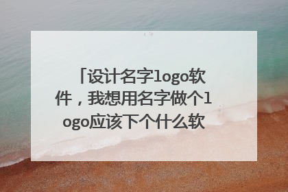 设计名字logo软件，我想用名字做个logo应该下个什么软件可以自己制