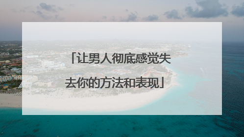 让男人彻底感觉失去你的方法和表现