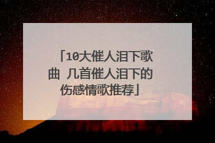 10大催人泪下歌曲 几首催人泪下的伤感情歌推荐