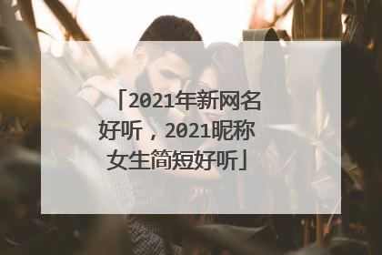 2021年新网名好听，2021昵称女生简短好听