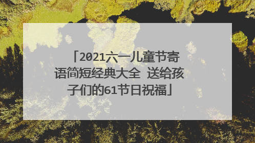 2021六一儿童节寄语简短经典大全 送给孩子们的61节日祝福