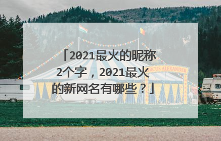 2021最火的昵称2个字，2021最火的新网名有哪些？