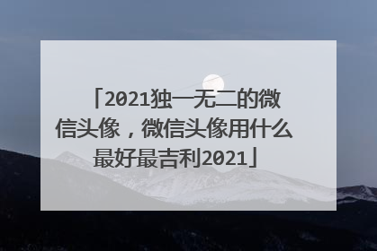 2021独一无二的微信头像，微信头像用什么最好最吉利2021