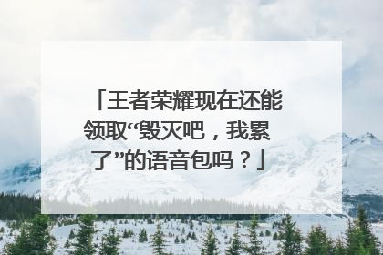 王者荣耀现在还能领取“毁灭吧，我累了”的语音包吗？