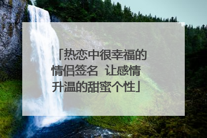 热恋中很幸福的情侣签名 让感情升温的甜蜜个性