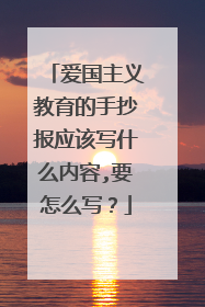 爱国主义教育的手抄报应该写什么内容,要怎么写？