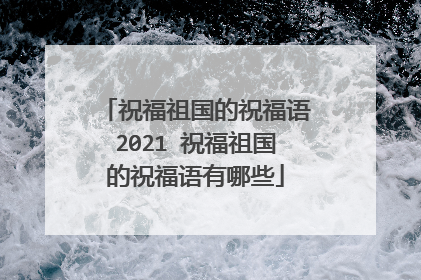 祝福祖国的祝福语2021 祝福祖国的祝福语有哪些