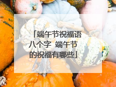 端午节祝福语八个字 端午节的祝福有哪些