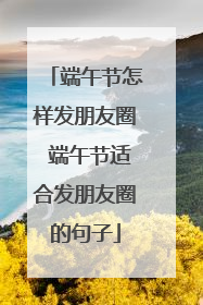 端午节怎样发朋友圈 端午节适合发朋友圈的句子