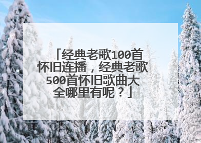 经典老歌100首怀旧连播，经典老歌500首怀旧歌曲大全哪里有呢？