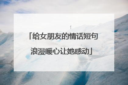 给女朋友的情话短句 浪漫暖心让她感动