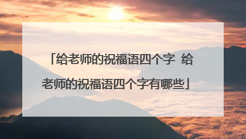 给老师的祝福语四个字 给老师的祝福语四个字有哪些