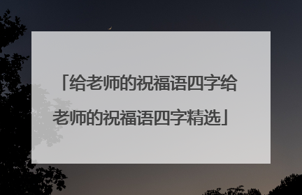 给老师的祝福语四字给老师的祝福语四字精选