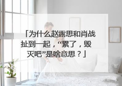 为什么赵露思和肖战扯到一起，“累了，毁灭吧”是啥意思？