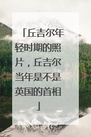 丘吉尔年轻时期的照片，丘吉尔当年是不是英国的首相