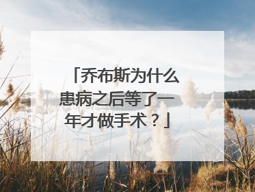 乔布斯为什么患病之后等了一年才做手术？