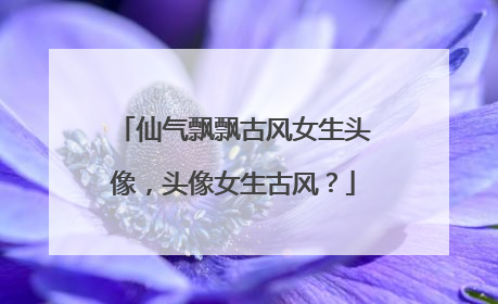 仙气飘飘古风女生头像，头像女生古风？