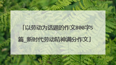 以劳动为话题的作文800字5篇_新时代劳动精神满分作文