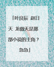 叶良辰 赵日天 龙傲天是那部小说的主角？ 急急