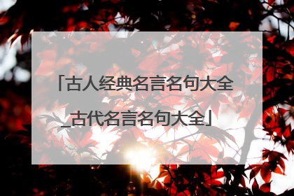 古人经典名言名句大全_古代名言名句大全