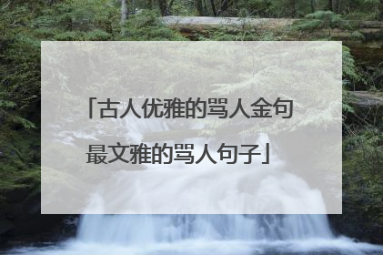 古人优雅的骂人金句最文雅的骂人句子