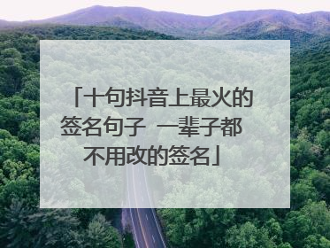 十句抖音上最火的签名句子 一辈子都不用改的签名