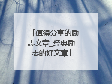 值得分享的励志文章_经典励志的好文章